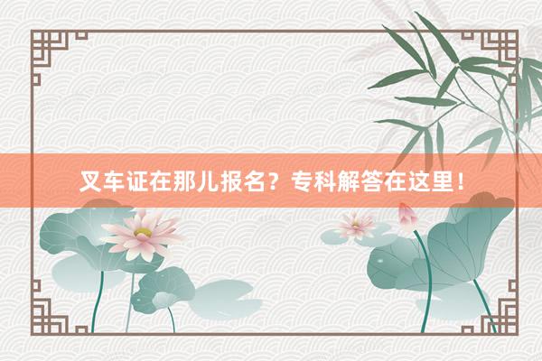 叉车证在那儿报名？专科解答在这里！