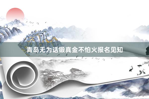 青岛无为话锻真金不怕火报名见知
