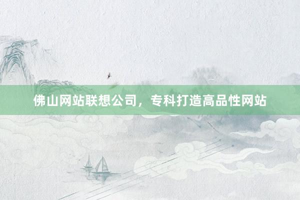 佛山网站联想公司，专科打造高品性网站