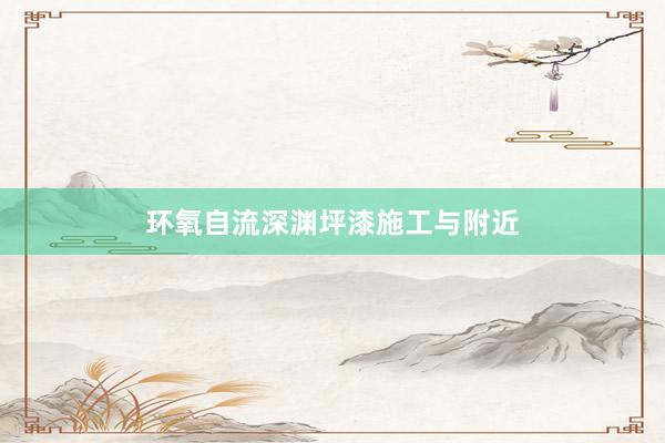 环氧自流深渊坪漆施工与附近