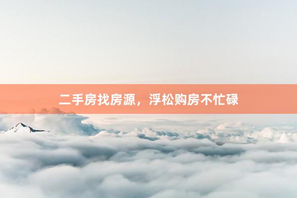 二手房找房源，浮松购房不忙碌