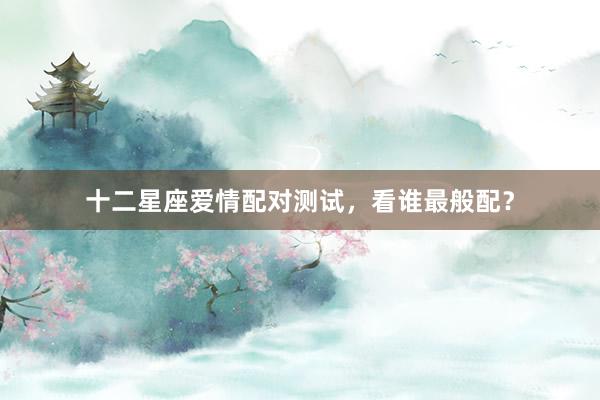 十二星座爱情配对测试，看谁最般配？