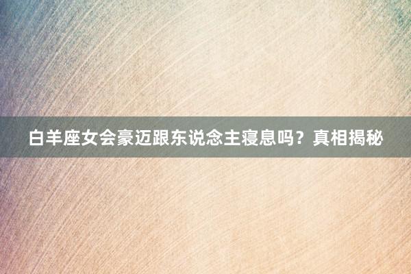 白羊座女会豪迈跟东说念主寝息吗？真相揭秘