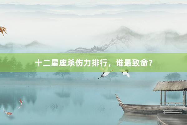 十二星座杀伤力排行，谁最致命？