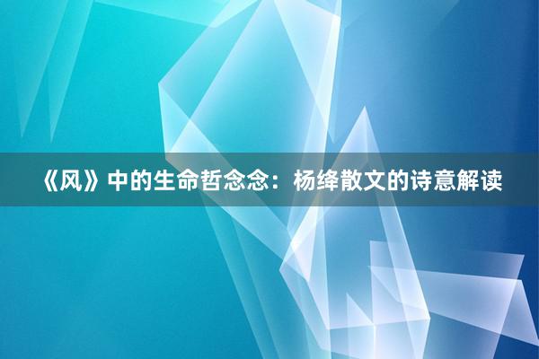 《风》中的生命哲念念：杨绛散文的诗意解读