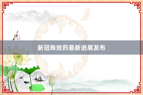 新冠殊效药最新进展发布