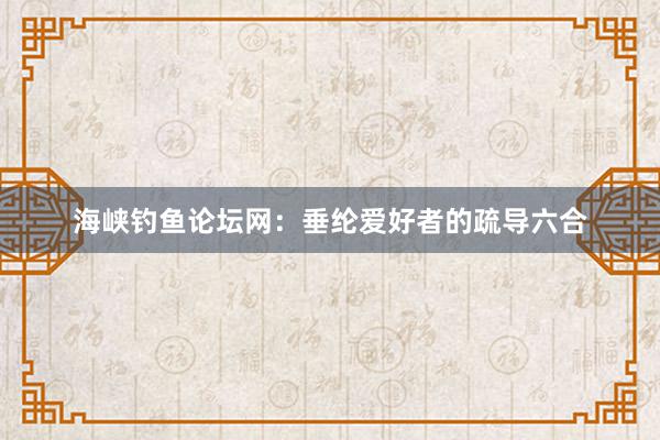 海峡钓鱼论坛网：垂纶爱好者的疏导六合