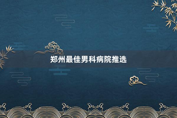郑州最佳男科病院推选